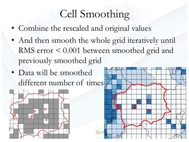 Cell Smoothing
• Combine the rescaled and original values
• And then smooth the whole grid iteratively until
RMS error < 0.001 between smoothed grid and
previously smoothed grid
• Data will be smoothed
different number of times
