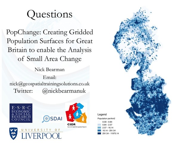 Questions
PopChange: Creating Gridded
Population Surfaces for Great
Britain to enable the Analysis
of Small Area Change
Nick Bearman
Email:
nick@geospatialtrainingsolutions.co.uk
Twitter: @nickbearmanuk
