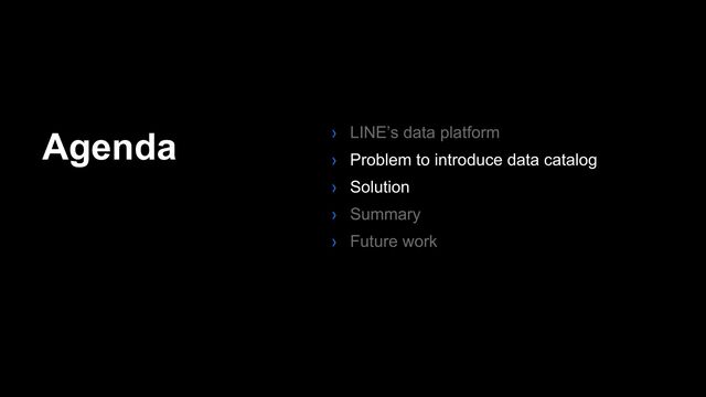 Agenda › LINE’s data platform
› Problem to introduce data catalog
› Solution
› Summary
› Future work
