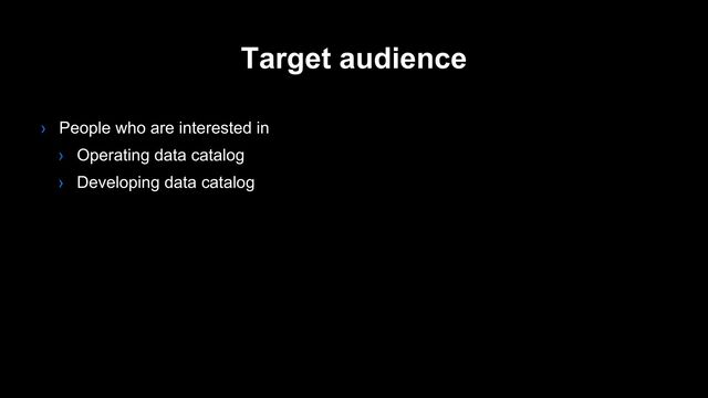 › People who are interested in
› Operating data catalog
› Developing data catalog
Target audience
