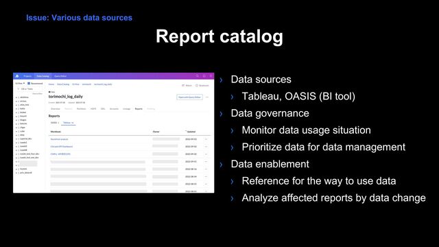 Report catalog
› Data sources
› Tableau, OASIS (BI tool)
› Data governance
› Monitor data usage situation
› Prioritize data for data management
› Data enablement
› Reference for the way to use data
› Analyze affected reports by data change
Issue: Various data sources

