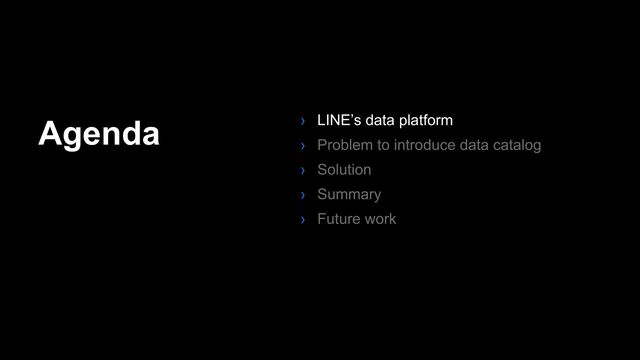 Agenda › LINE’s data platform
› Problem to introduce data catalog
› Solution
› Summary
› Future work
