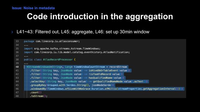 Code introduction in the aggregation
› L41~43: Filtered out, L45: aggregate, L46: set up 30min window
Issue: Noise in metadata
