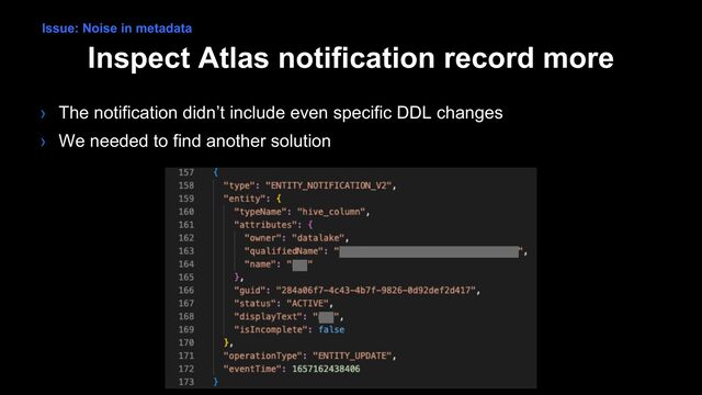 Inspect Atlas notification record more
› The notification didn’t include even specific DDL changes
› We needed to find another solution
Issue: Noise in metadata
