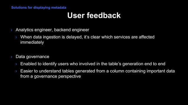 User feedback
› Analytics engineer, backend engineer
› When data ingestion is delayed, it’s clear which services are affected
immediately
› Data governance
› Enabled to identify users who involved in the table’s generation end to end
› Easier to understand tables generated from a column containing important data
from a governance perspective
Solutions for displaying metadata
