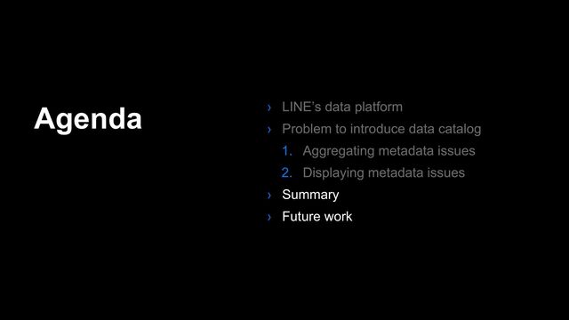Agenda › LINE’s data platform
› Problem to introduce data catalog
1. Aggregating metadata issues
2. Displaying metadata issues
› Summary
› Future work
