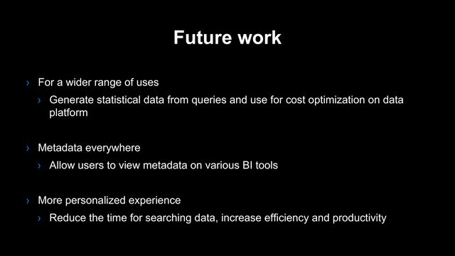 Future work
› For a wider range of uses
› Generate statistical data from queries and use for cost optimization on data
platform
› Metadata everywhere
› Allow users to view metadata on various BI tools
› More personalized experience
› Reduce the time for searching data, increase efficiency and productivity
