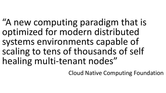 “A new computing paradigm that is
optimized for modern distributed
systems environments capable of
scaling to tens of thousands of self
healing multi-tenant nodes”
Cloud Native Computing Foundation
