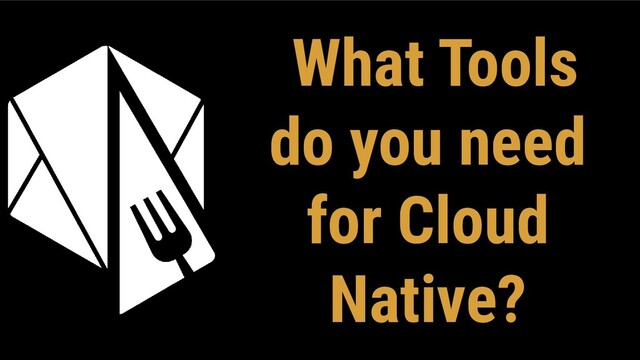 What Tools
do you need
for Cloud
Native?
