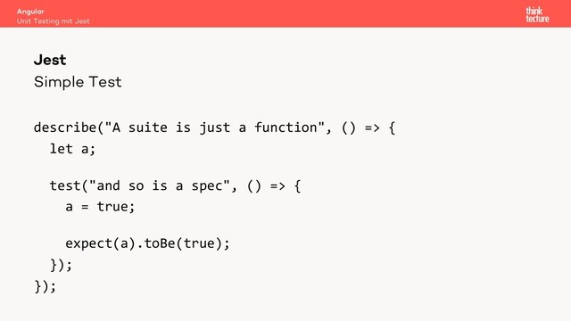 Simple Test
describe("A suite is just a function", () => {
let a;
test("and so is a spec", () => {
a = true;
expect(a).toBe(true);
});
});
Angular
Unit Testing mit Jest
Jest
