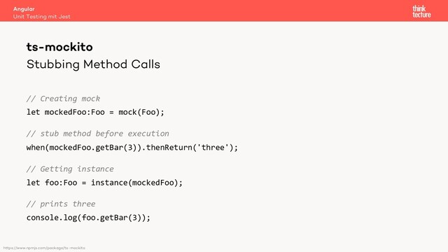 Stubbing Method Calls
// Creating mock
let mockedFoo:Foo = mock(Foo);
// stub method before execution
when(mockedFoo.getBar(3)).thenReturn('three');
// Getting instance
let foo:Foo = instance(mockedFoo);
// prints three
console.log(foo.getBar(3));
Angular
Unit Testing mit Jest
ts-mockito
https://www.npmjs.com/package/ts-mockito
