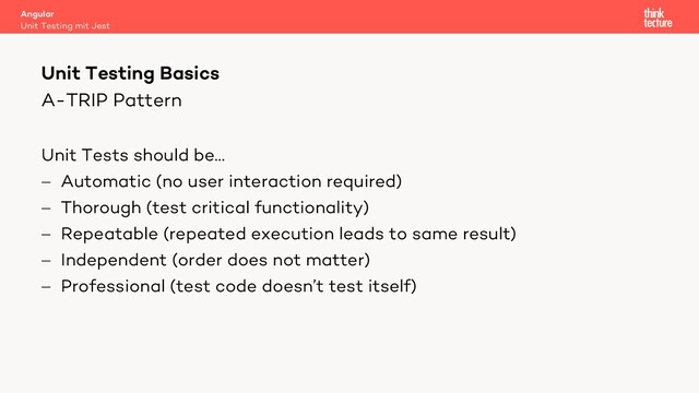 A-TRIP Pattern
Unit Tests should be…
- Automatic (no user interaction required)
- Thorough (test critical functionality)
- Repeatable (repeated execution leads to same result)
- Independent (order does not matter)
- Professional (test code doesn’t test itself)
Angular
Unit Testing mit Jest
Unit Testing Basics
