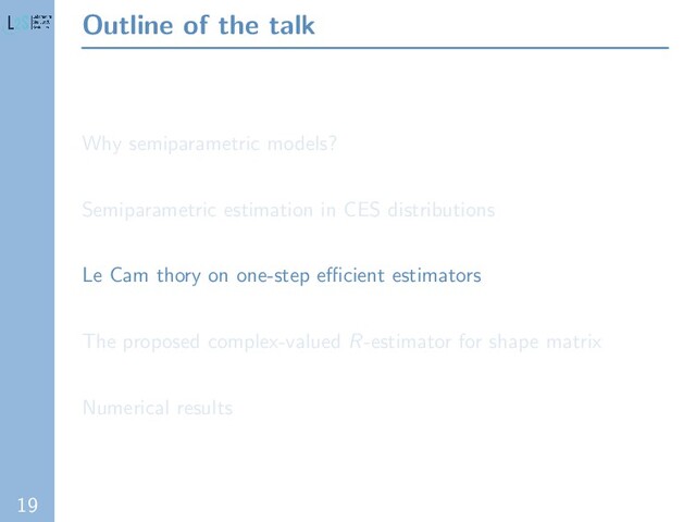 19
Outline of the talk
Why semiparametric models?
Semiparametric estimation in CES distributions
Le Cam thory on one-step eﬃcient estimators
The proposed complex-valued R-estimator for shape matrix
Numerical results
