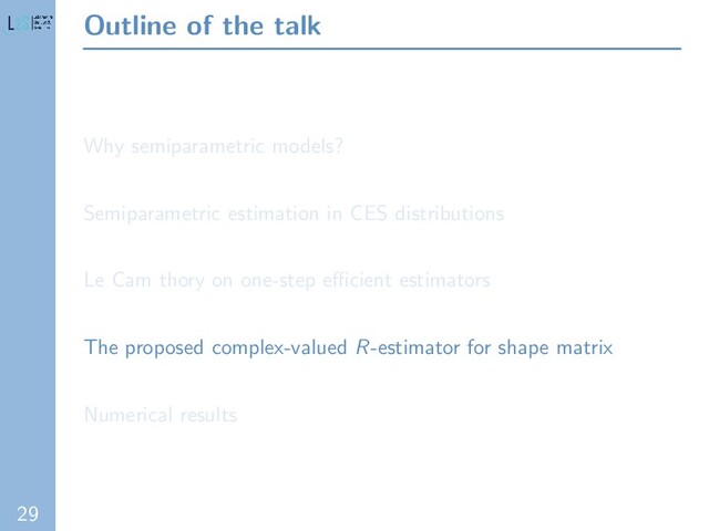 29
Outline of the talk
Why semiparametric models?
Semiparametric estimation in CES distributions
Le Cam thory on one-step eﬃcient estimators
The proposed complex-valued R-estimator for shape matrix
Numerical results
