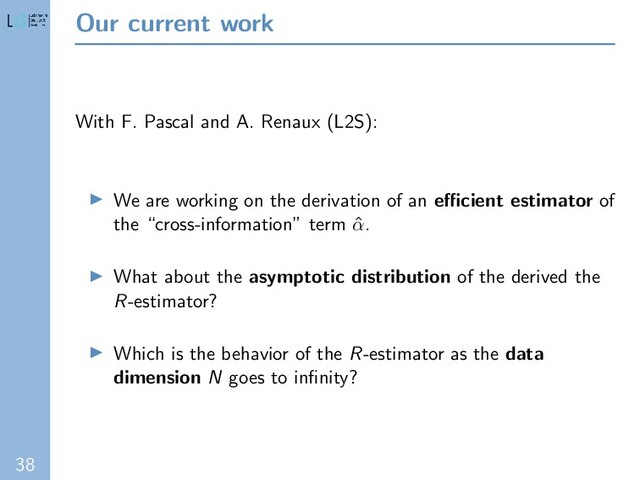 38
Our current work
With F. Pascal and A. Renaux (L2S):
We are working on the derivation of an eﬃcient estimator of
the “cross-information” term ˆ
α.
What about the asymptotic distribution of the derived the
R-estimator?
Which is the behavior of the R-estimator as the data
dimension N goes to inﬁnity?
