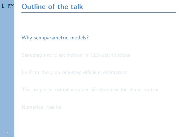 7
Outline of the talk
Why semiparametric models?
Semiparametric estimation in CES distributions
Le Cam thory on one-step eﬃcient estimators
The proposed complex-valued R-estimator for shape matrix
Numerical results
