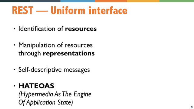 9
REST — Uniform interface
• Identification of resources
• Manipulation of resources  
through representations
• Self-descriptive messages
• HATEOAS  
(Hypermedia As The Engine  
Of Application State)
