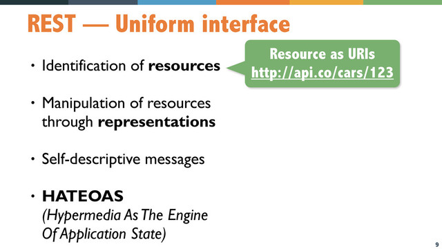 9
REST — Uniform interface
• Identification of resources
• Manipulation of resources  
through representations
• Self-descriptive messages
• HATEOAS  
(Hypermedia As The Engine  
Of Application State)
Resource as URIs
http://api.co/cars/123
