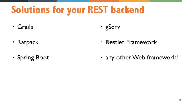 17
Solutions for your REST backend
• Grails
• Ratpack
• Spring Boot
• gServ
• Restlet Framework
• any other Web framework!
