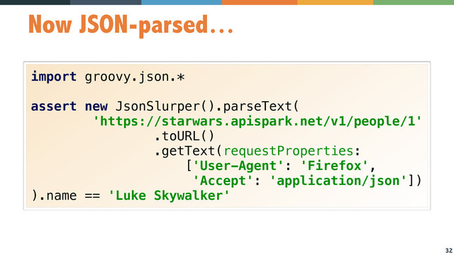 32
Now JSON-parsed…
import groovy.json.* 
 
assert new JsonSlurper().parseText( 
'https://starwars.apispark.net/v1/people/1' 
.toURL() 
.getText(requestProperties: 
['User-Agent': 'Firefox',  
'Accept': 'application/json']) 
).name == 'Luke Skywalker'
