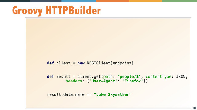 37
Groovy HTTPBuilder
 
 
 
 
 
 
 
 
 
def client = new RESTClient(endpoint) 
 
 
def result = client.get(path: ‘people/1', contentType: JSON, 
headers: ['User-Agent': 'Firefox']) 
 
 
result.data.name == "Luke Skywalker" 
 
