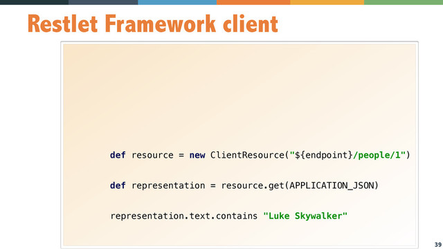 39
Restlet Framework client
 
 
 
 
 
 
 
 
 
 
def resource = new ClientResource("${endpoint}/people/1") 
 
 
def representation = resource.get(APPLICATION_JSON) 
 
 
representation.text.contains "Luke Skywalker" 
 
