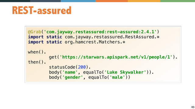 43
REST-assured
@Grab('com.jayway.restassured:rest-assured:2.4.1') 
import static com.jayway.restassured.RestAssured.* 
import static org.hamcrest.Matchers.* 
 
when(). 
get('https://starwars.apispark.net/v1/people/1'). 
then(). 
statusCode(200). 
body('name', equalTo('Luke Skywalker')). 
body('gender', equalTo('male'))
