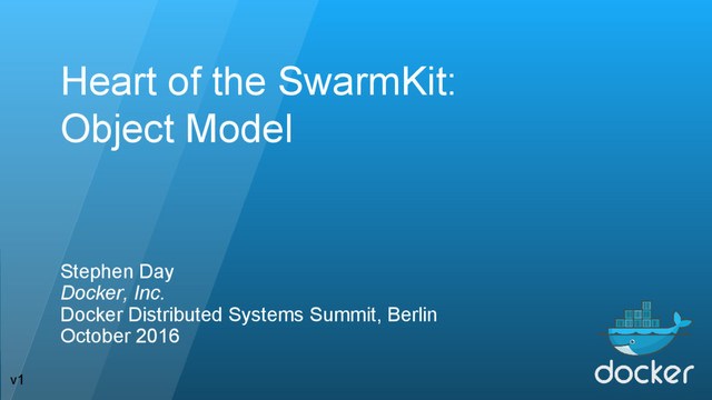 Heart of the SwarmKit:
Object Model
Stephen Day
Docker, Inc.
Docker Distributed Systems Summit, Berlin
October 2016
v1
