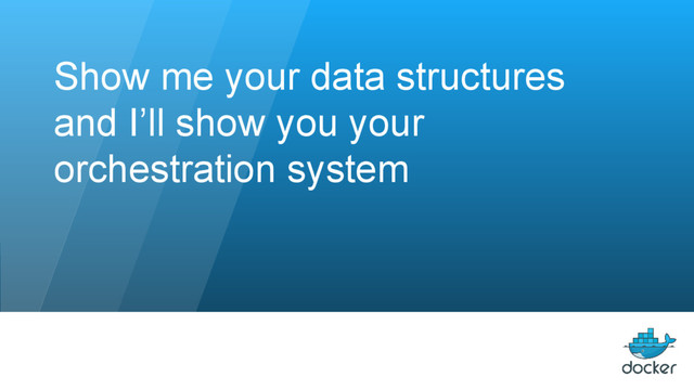 Show me your data structures
and I’ll show you your
orchestration system
