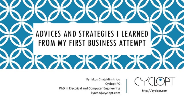 ADVICES AND STRATEGIES I LEARNED
FROM MY FIRST BUSINESS ATTEMPT
Kyriakos Chatzidimitriou
Cyclopt PC
PhD in Electrical and Computer Engineering
kyrcha@cyclopt.com
http://cyclopt.com
