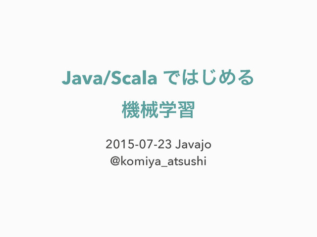 Java/Scala Ͱ͸͡ΊΔ
ػցֶश
2015-07-23 Javajo
@komiya_atsushi
