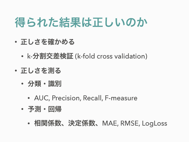 ಘΒΕͨ݁Ռ͸ਖ਼͍͠ͷ͔
• ਖ਼͠͞Λ͔֬ΊΔ
• k-෼ׂަࠩݕূ (k-fold cross validation)
• ਖ਼͠͞ΛଌΔ
• ෼ྨɾࣝผ
• AUC, Precision, Recall, F-measure
• ༧ଌɾճؼ
• ૬ؔ܎਺ɺܾఆ܎਺ɺMAE, RMSE, LogLoss
