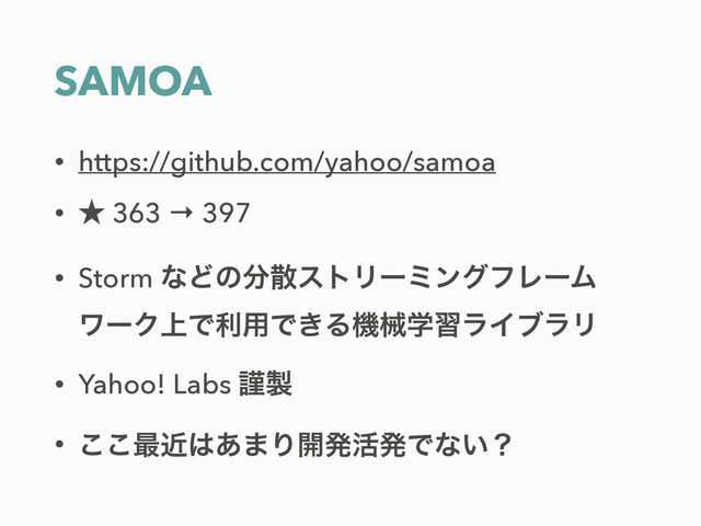 SAMOA
• https://github.com/yahoo/samoa
• ˒ 363 → 397
• Storm ͳͲͷ෼ࢄετϦʔϛϯάϑϨʔϜ
ϫʔΫ্Ͱར༻Ͱ͖ΔػցֶशϥΠϒϥϦ
• Yahoo! Labs ۘ੡
• ͜͜࠷ۙ͸͋·Γ։ൃ׆ൃͰͳ͍ʁ
