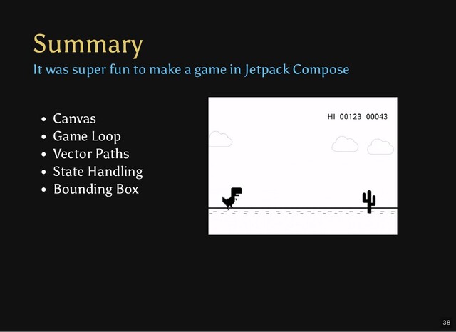 Summary
It was super fun to make a game in Jetpack Compose
Canvas
Game Loop
Vector Paths
State Handling
Bounding Box
38
