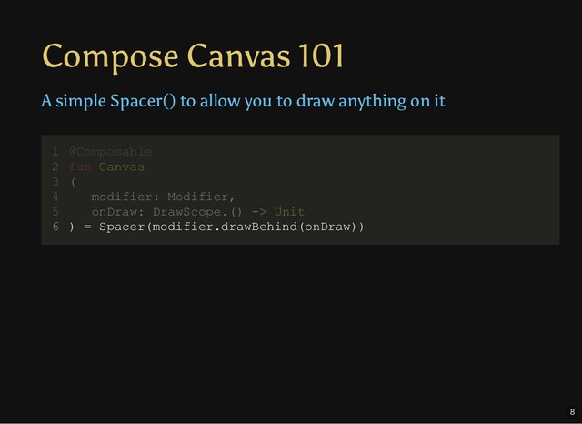 Compose Canvas 101
A simple Spacer() to allow you to draw anything on it
@Composable
fun Canvas
(
modifier: Modifier,
onDraw: DrawScope.() -> Unit
) = Spacer(modifier.drawBehind(onDraw))
1
2
3
4
5
6 ) = Spacer(modifier.drawBehind(onDraw))
@Composable
1
fun Canvas
2
(
3
modifier: Modifier,
4
onDraw: DrawScope.() -> Unit
5
6
8
