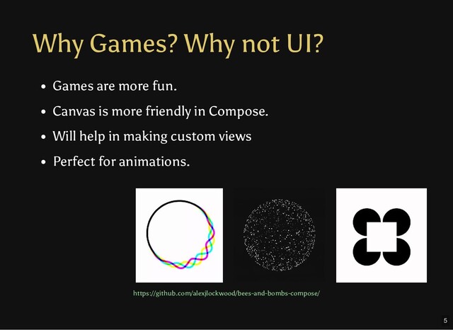 Why Games? Why not UI?
Games are more fun.
Canvas is more friendly in Compose.
Will help in making custom views
Perfect for animations.
https://github.com/alexjlockwood/bees-and-bombs-compose/
5
