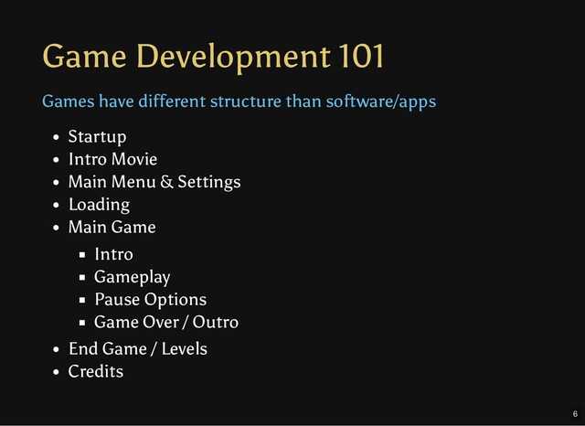 Game Development 101
Games have different structure than software/apps
Startup
Intro Movie
Main Menu & Settings
Loading
Main Game
Intro
Gameplay
Pause Options
Game Over / Outro
End Game / Levels
Credits
6
