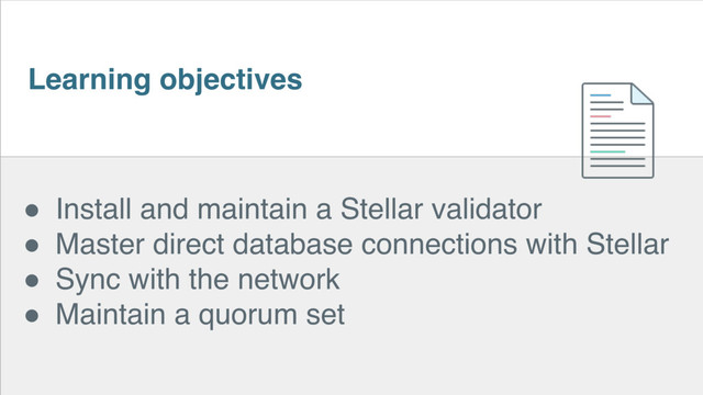 Learning objectives
! Install and maintain a Stellar validator
! Master direct database connections with Stellar
! Sync with the network
! Maintain a quorum set

