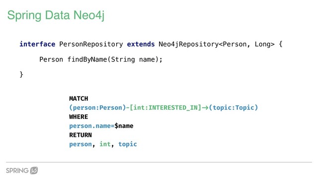 Spring Data Neo4j
interface PersonRepository extends Neo4jRepository {
Person findByName(String name);
}
MATCH  
(person:Person)-[int:INTERESTED_IN]"->(topic:Topic)
WHERE  
person.name=$name  
RETURN 
person, int, topic
