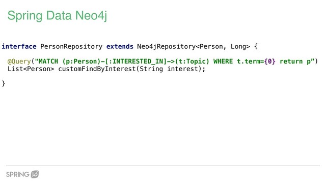 Spring Data Neo4j
interface PersonRepository extends Neo4jRepository {
@Query("MATCH (p:Person)-[:INTERESTED_IN]->(t:Topic) WHERE t.term={0} return p”)
List customFindByInterest(String interest);
}
