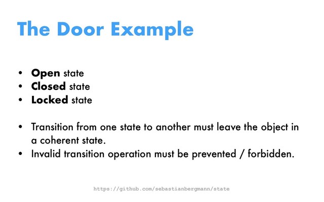 The Door Example
• Open state
• Closed state
• Locked state
• Transition from one state to another must leave the object in
a coherent state.
• Invalid transition operation must be prevented / forbidden.
https://github.com/sebastianbergmann/state
