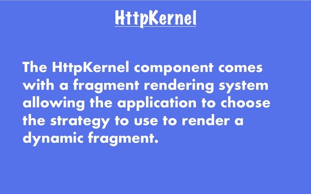 HttpKernel
The HttpKernel component comes
with a fragment rendering system
allowing the application to choose
the strategy to use to render a
dynamic fragment.
