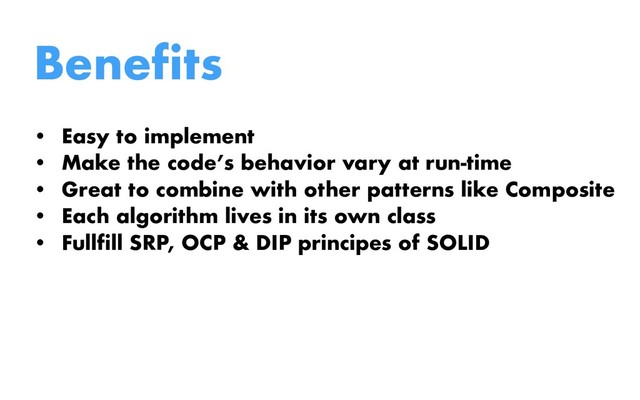 Benefits
• Easy to implement
• Make the code’s behavior vary at run-time
• Great to combine with other patterns like Composite
• Each algorithm lives in its own class
• Fullfill SRP, OCP & DIP principes of SOLID

