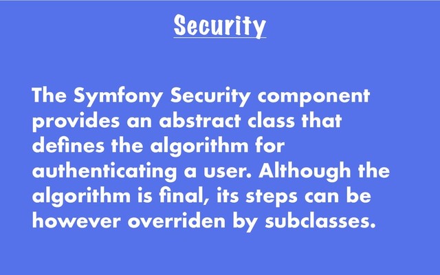 Security
The Symfony Security component
provides an abstract class that
deﬁnes the algorithm for
authenticating a user. Although the
algorithm is ﬁnal, its steps can be
however overriden by subclasses.
