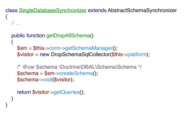 class SingleDatabaseSynchronizer extends AbstractSchemaSynchronizer
{
// ...
public function getDropAllSchema()
{
$sm = $this->conn->getSchemaManager();
$visitor = new DropSchemaSqlCollector($this->platform);
/* @var $schema \Doctrine\DBAL\Schema\Schema */
$schema = $sm->createSchema();
$schema->visit($visitor);
return $visitor->getQueries();
}
}
