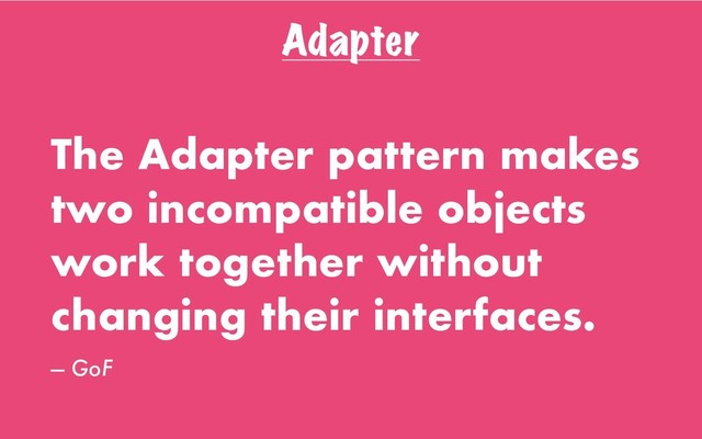Adapter
The Adapter pattern makes
two incompatible objects
work together without
changing their interfaces.
— GoF
