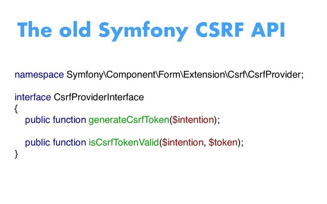 namespace Symfony\Component\Form\Extension\Csrf\CsrfProvider;
interface CsrfProviderInterface
{
public function generateCsrfToken($intention);
public function isCsrfTokenValid($intention, $token);
}
The old Symfony CSRF API
