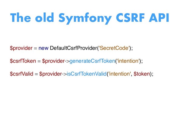$provider = new DefaultCsrfProvider('SecretCode');
$csrfToken = $provider->generateCsrfToken('intention');
$csrfValid = $provider->isCsrfTokenValid('intention', $token);
The old Symfony CSRF API
