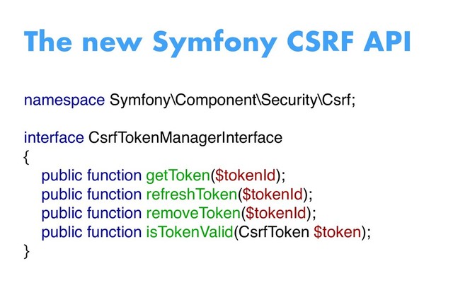 namespace Symfony\Component\Security\Csrf;
interface CsrfTokenManagerInterface
{
public function getToken($tokenId);
public function refreshToken($tokenId);
public function removeToken($tokenId);
public function isTokenValid(CsrfToken $token);
}
The new Symfony CSRF API
