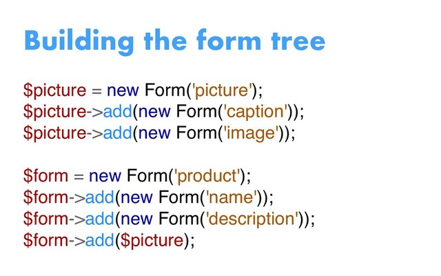 $picture = new Form('picture');
$picture->add(new Form('caption'));
$picture->add(new Form('image'));
$form = new Form('product');
$form->add(new Form('name'));
$form->add(new Form('description'));
$form->add($picture);
Building the form tree
